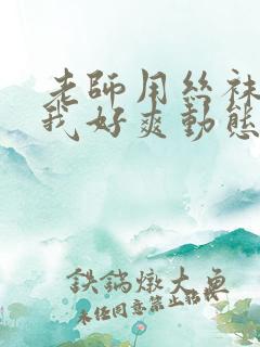 老师用丝袜脚夹我好爽动态