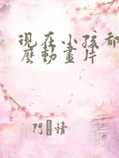 现在小孩都看什么动画片