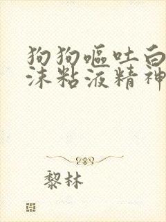 狗狗呕吐白色泡沫粘液精神不好的原因