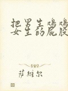 把男生鸡鸡插进女生的屁股里