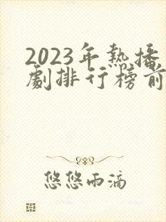 2023年热播剧排行榜前十名
