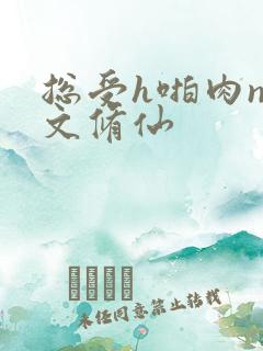 总受h啪肉np文修仙