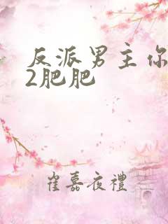 反派男主你好坏2肥肥