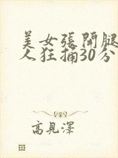 美女张开腿让男人狂捅30分钟