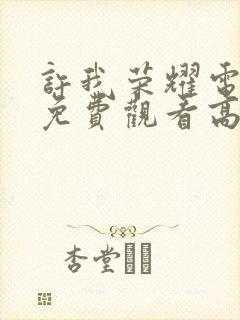 许我荣耀电视剧免费观看高清