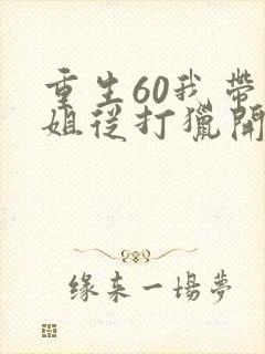 重生60我带姐姐从打猎开始发家致富