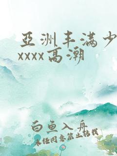 亚洲丰满少妇xxxxx高潮