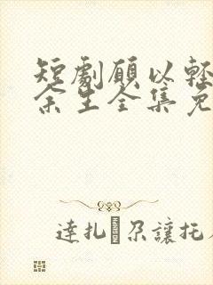短剧愿以轻舟度余生全集免费观看