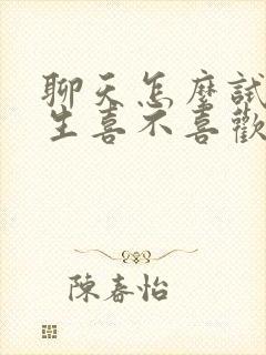 聊天怎么试探女生喜不喜欢你