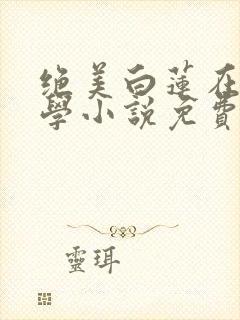 绝美白莲在线教学小说免费阅读无弹窗