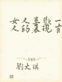 女人喜欢一个男人的表现有哪些