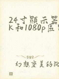 24寸显示器2k和1080p区别大吗