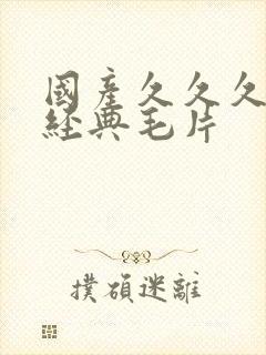 国产久久久久久经典毛片