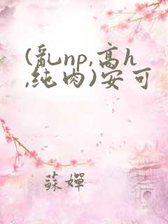 (乱np,高h,纯肉)安可