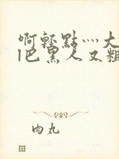 啊轻点灬大jil巴黑人又粗