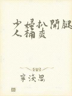 少妇扒开腿让男人桶爽