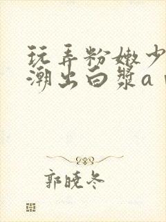 玩弄粉嫩少妇高潮出白浆aⅴ