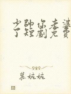 少帅你老婆又跑了短剧免费观看合集