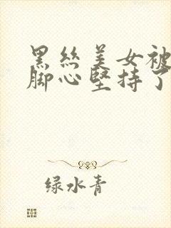 黑丝美女被人挠脚心坚持了好久