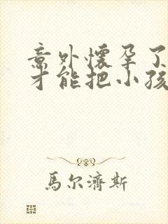 意外怀孕了怎么才能把小孩打掉