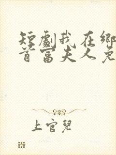 短剧我在乡下当首富夫人免费观看