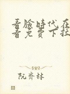 看脸时代在线观看免费下拉式