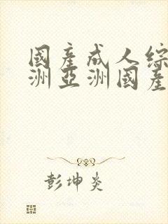 国产成人综合亚洲亚洲国产一国产久久