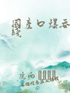 国产口爆吞精在线