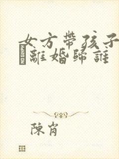 女方带孩子二婚·离婚归谁