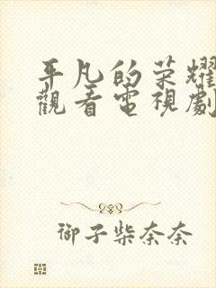 平凡的荣耀免费观看电视剧全集在线