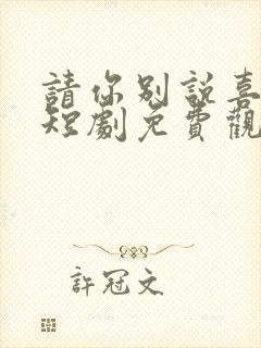 请你别说喜欢我短剧免费观看