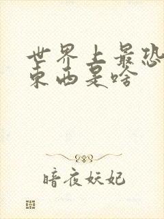 世界上最恐怖的东西是啥