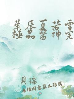 叶辰夏若雪都市极品医神完本小说