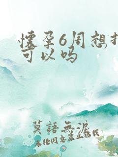 怀孕6周想打掉可以吗