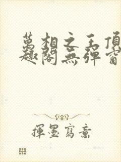 万相之王顶点笔趣阁无弹窗最新章节