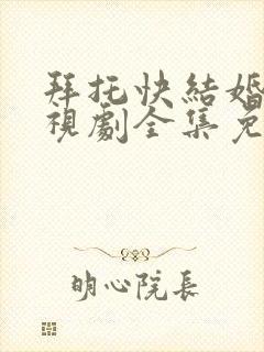 拜托快结婚吧电视剧全集免费观看