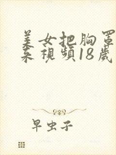 美女把胸罩脱下来视频18岁禁看网站