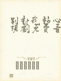 别对我动心一电视剧免费看