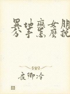 异地恋女朋友要分手怎么挽回