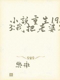 小说重生1983:我把老婆宠成首富免费阅读