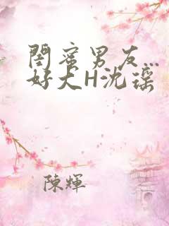 闺蜜男友...好大H沈瑶