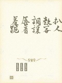 羞辱调教扒开 跪着让客人玩