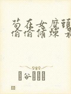 苟在女魔头身边偷偷修炼 最新章节