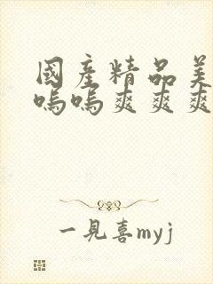 国产精品美女呜呜呜爽爽爽