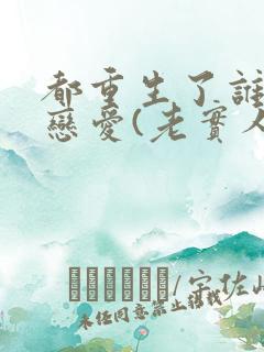 都重生了谁还谈恋爱(老实人版)