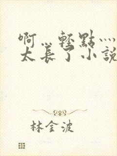 啊…轻点灬太粗太长了小说