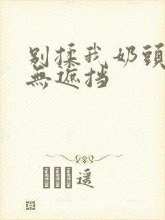 别揉我奶头嗯啊无遮挡