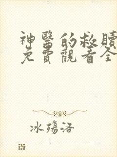 神医的救赎短剧免费观看全集