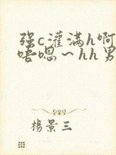 强c灌满h啊~唔嗯~hh男男