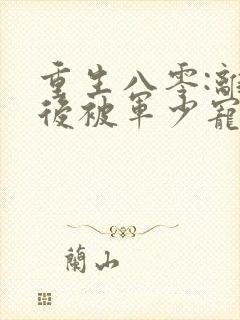 重生八零:离婚后被军少宠上天在线看